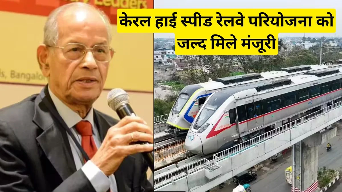 केरल हाई स्पीड रेलवे परियोजना को जल्द मिले मंजूरी, ई श्रीधरन ने बताई बड़ी वजह